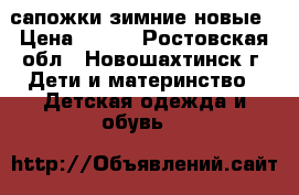 сапожки зимние новые › Цена ­ 500 - Ростовская обл., Новошахтинск г. Дети и материнство » Детская одежда и обувь   